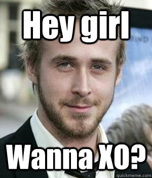 hey girl wanna xo - Ryan gosling