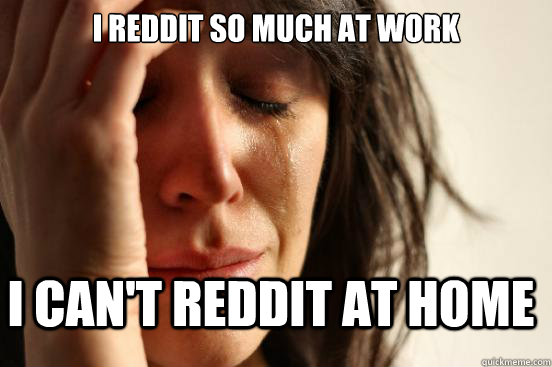 i reddit so much at work i cant reddit at home - FirstWorldProblems