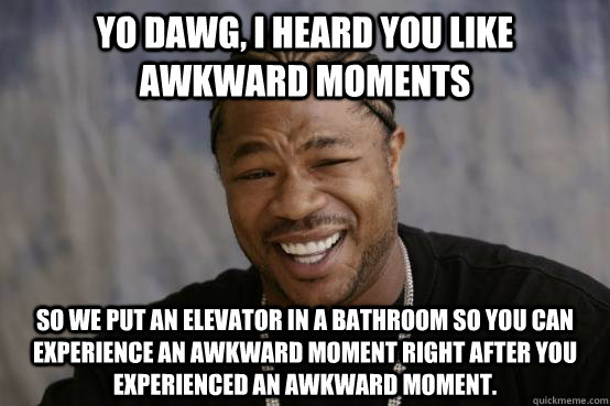 yo dawg i heard you like awkward moments so we put an eleva - YO DAWG