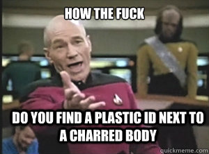 how the fuck do you find a plastic id next to a charred body - Annoyed Picard