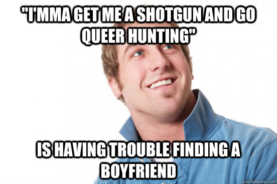 imma get me a shotgun and go queer hunting is having trou - Misunderstood douchebag