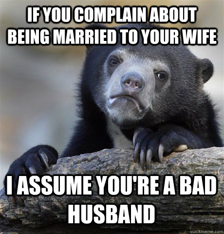 if you complain about being married to your wife i assume yo - Confession Bear