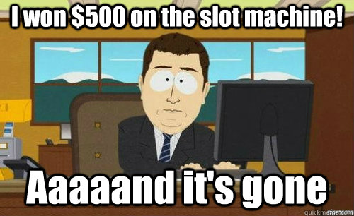 i won 500 on the slot machine aaaaand its gone - anditsgone
