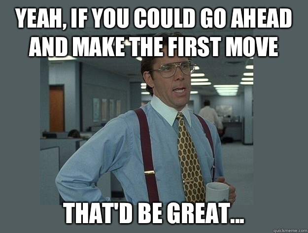 Yeah if you could go ahead and make the first move Thatd be - Office Space Lumbergh