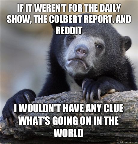 If it werent for the daily show the Colbert report and reddi - Confession Bear