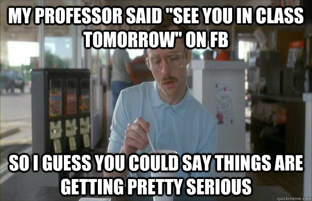 my professor said see you in class tomorrow on fb so i gue - Gettin Pretty Serious