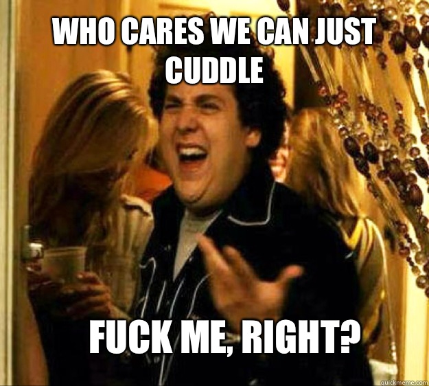 Who cares we can just cuddle FUCK ME RIGHT - Seth from Superbad