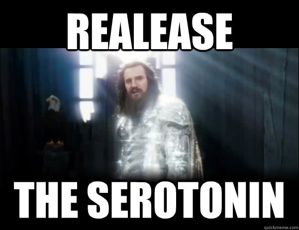 realease the serotonin - Release the Kraken!
