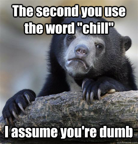 the second you use the word chill i assume youre dumb - Confession Bear