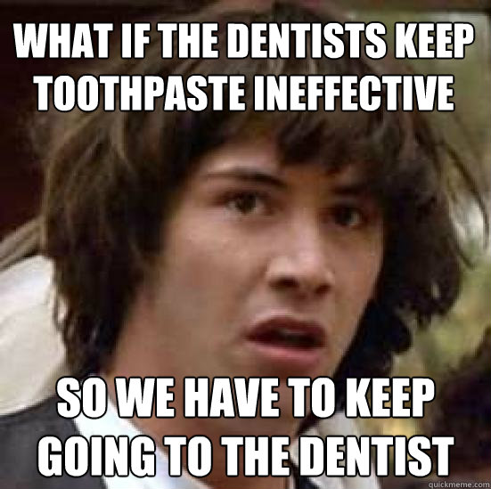 what if the dentists keep toothpaste ineffective so we have - conspiracy keanu