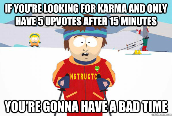 if youre looking for karma and only have 5 upvotes after 15 - Southpark Instructor