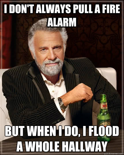 i dont always pull a fire alarm but when i do i flood a wh - The Most Interesting Man In The World