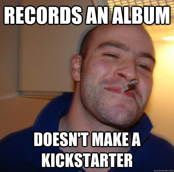 records an album doesnt make a kickstarter - Good Guy Greg