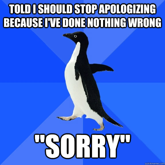 told i should stop apologizing because ive done nothing wro - Socially Awkward Penguin
