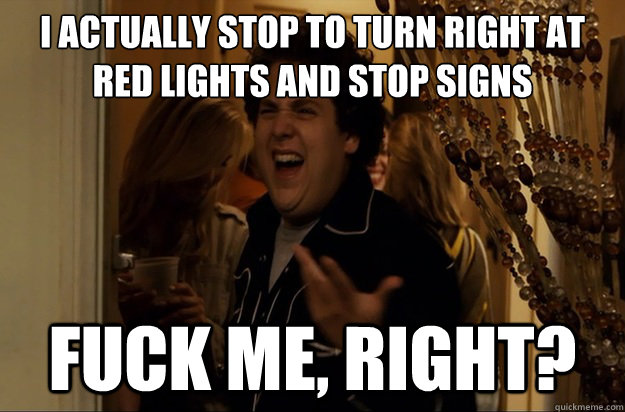 i actually stop to turn right at red lights and stop signs - Fuck Me, Right