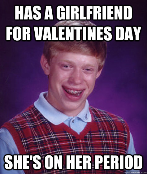 has a girlfriend for valentines day shes on her period - Bad Luck Brian