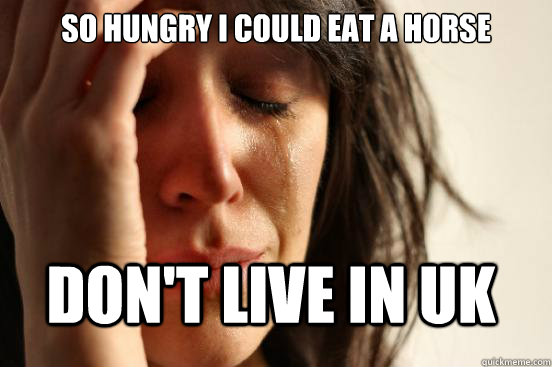 so hungry i could eat a horse dont live in uk - FirstWorldProblems
