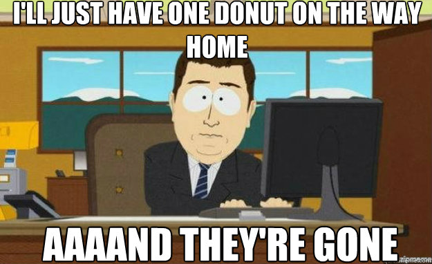 ill just have one donut on the way home aaaand theyre gone - aaaand its gone