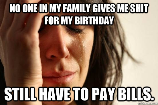 no one in my family gives me shit for my birthday still have - First World Problems