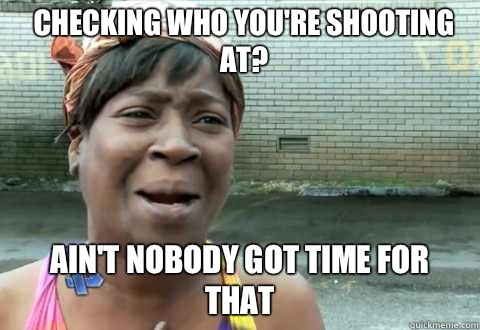Checking who youre shooting at Aint Nobody Got Time for that - aintnobody