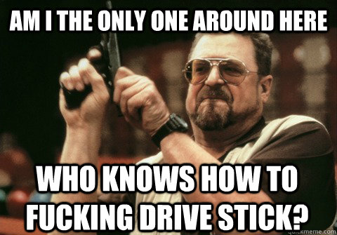 am i the only one around here who knows how to fucking drive - Am I the only one