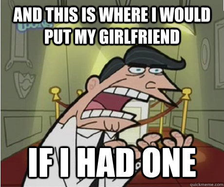 and this is where i would put my girlfriend if i had one - if i had one aka timmys dad