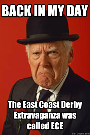 back in my day the east coast derby extravaganza was called - Pissed old guy