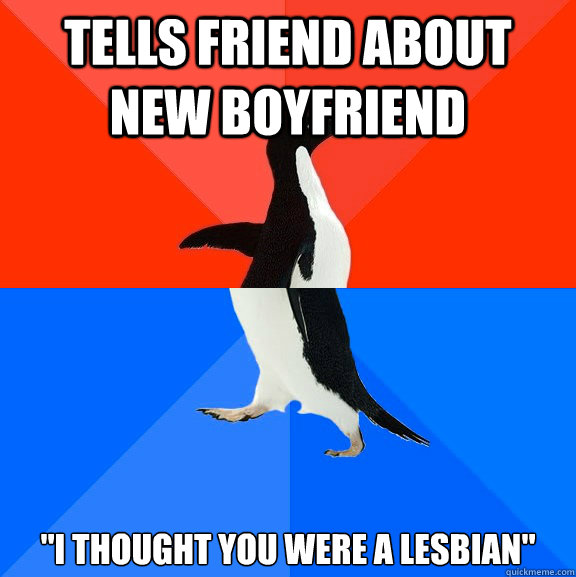 tells friend about new boyfriend i thought you were a lesbi - Socially Awesome Awkward Penguin