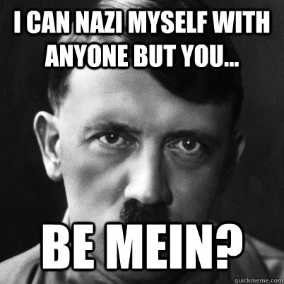 i can nazi myself with anyone but you be mein -