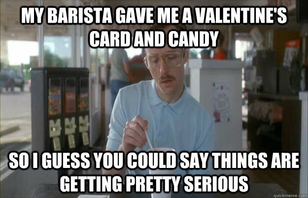 my barista gave me a valentines card and candy so i guess y - Gettin Pretty Serious