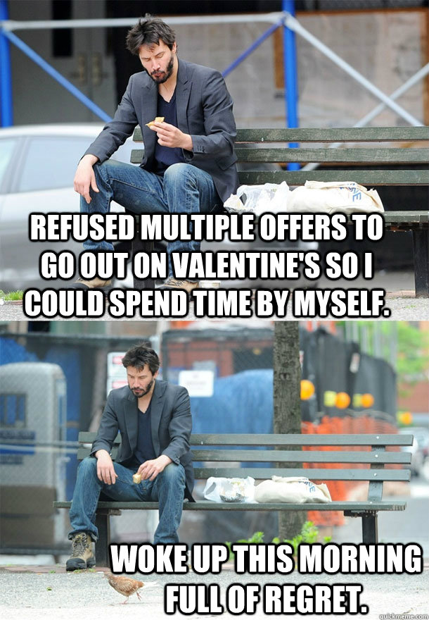 refused multiple offers to go out on valentines so i could - Sad Keanu