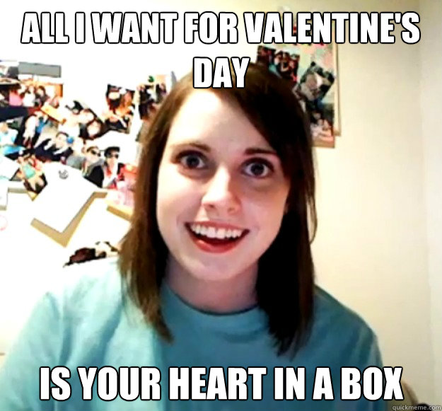 all i want for valentines day is your heart in a box - Overly Attached Girlfriend
