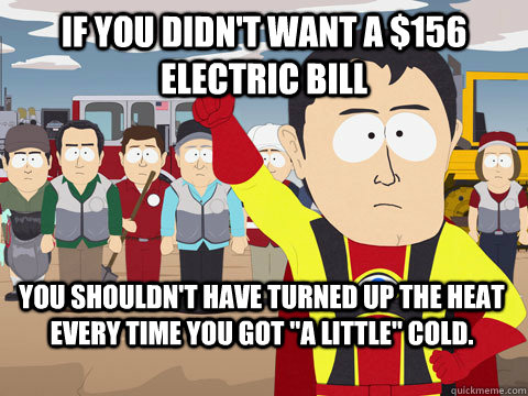 if you didnt want a 156 electric bill you shouldnt have t - Captain Hindsight