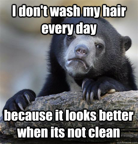 i dont wash my hair every day because it looks better when - Confession Bear