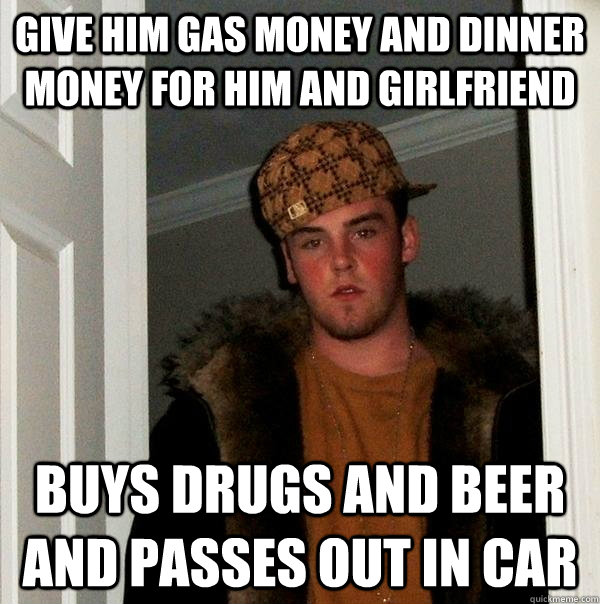 give him gas money and dinner money for him and girlfriend b - Scumbag Steve