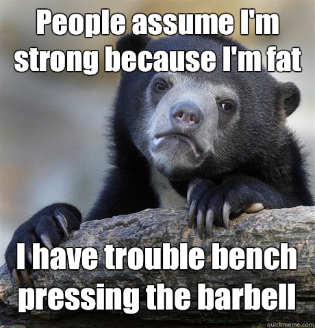 People assume Im strong because Im fat I have trouble bench - Confession Bear