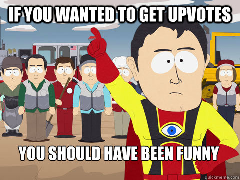 if you wanted to get upvotes you should have been funny - Captain Hindsight