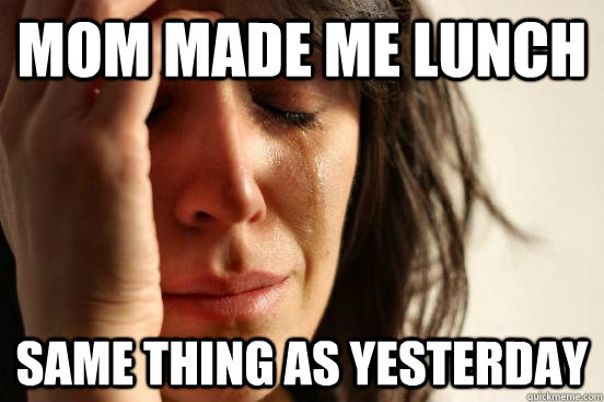 mom made me lunch same thing as yesterday - First World Problems