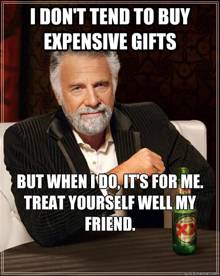 i dont tend to buy expensive gifts but when i do its for - The Most Interesting Man In The World