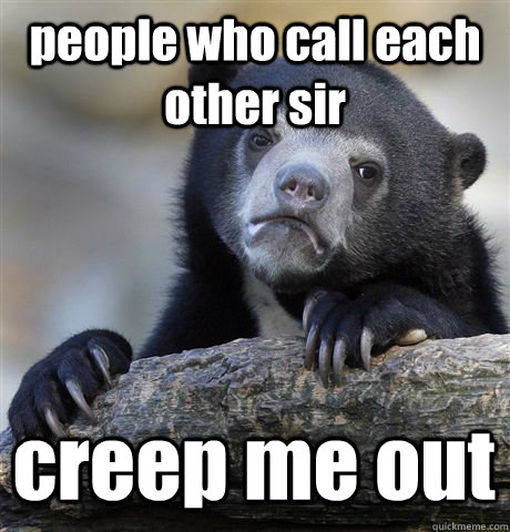 people who call each other sir creep me out - Confession Bear