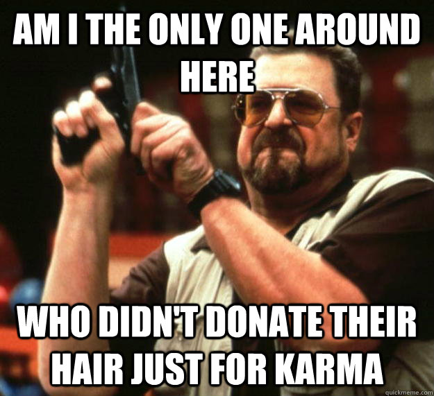 am i the only one around here who didnt donate their hair j - Angry Walter