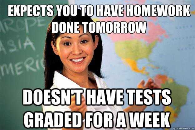 expects you to have homework done tomorrow doesnt have test - Unhelpful High School Teacher