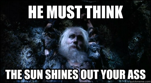 he must think the sun shines out your ass -