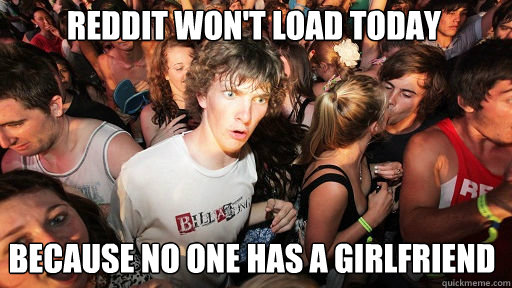 reddit wont load today because no one has a girlfriend - Sudden Clarity Clarence