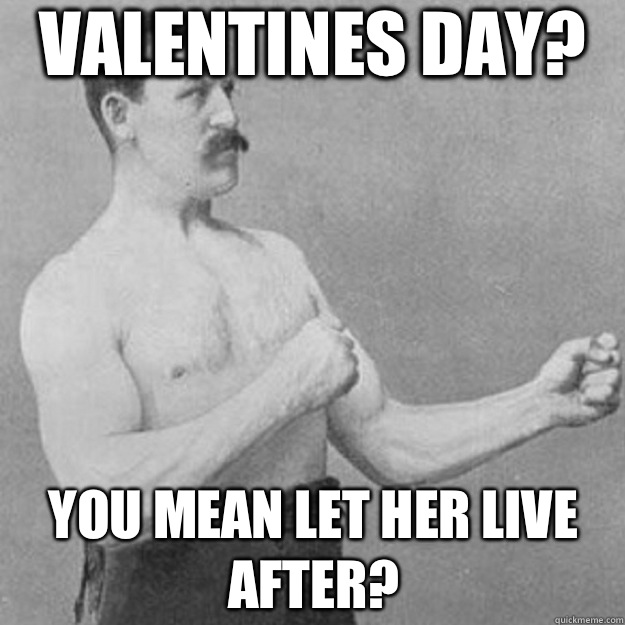 Valentines Day You mean let her live after - overly manly man
