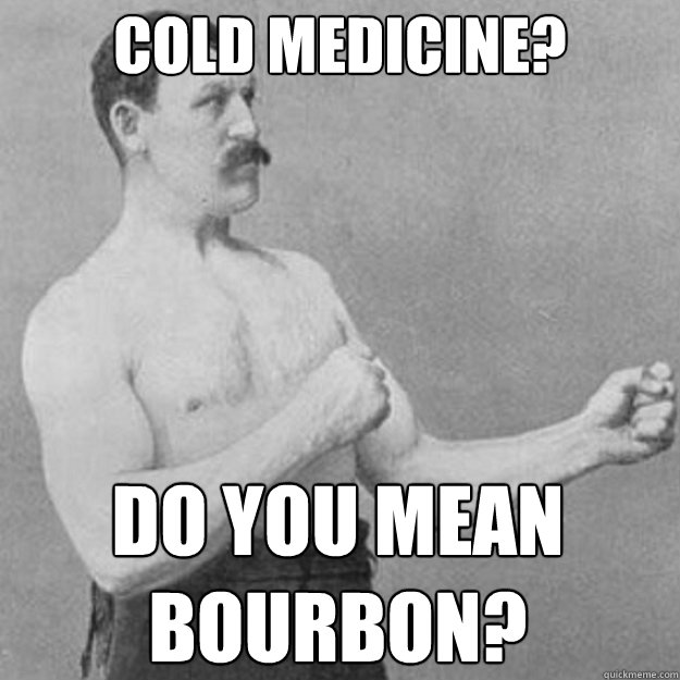 cold medicine do you mean bourbon - overly manly man