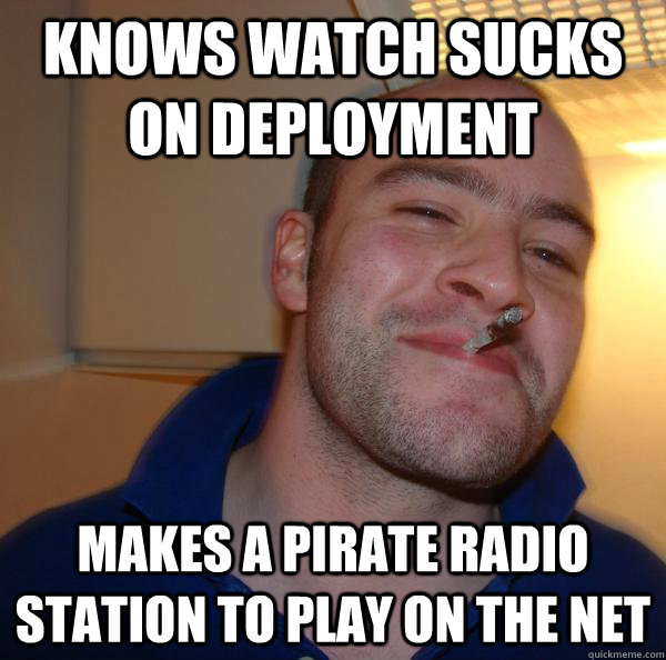 knows watch sucks on deployment makes a pirate radio station - Good Guy Greg