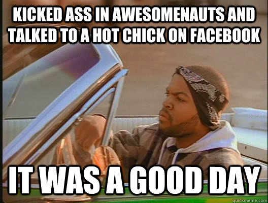 kicked ass in awesomenauts and talked to a hot chick on face - goodday