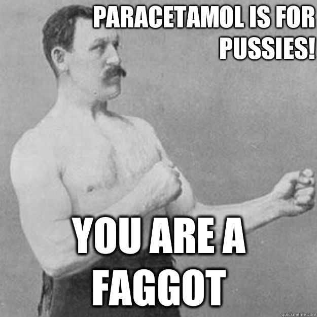 Paracetamol is for pussies You are a faggot - overly manly man