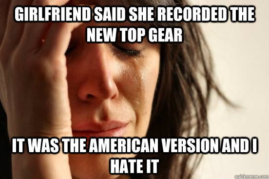 girlfriend said she recorded the new top gear it was the ame - First World Problems